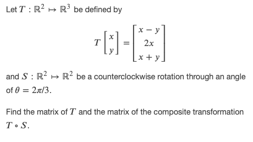 Let T : R? + R' be defined by
х — у
2x
[x + y.
and S : R2 + R² be a counterclockwise rotation through an angle
of 0 = 2a/3.
Find the matrix of T and the matrix of the composite transformation
T• S.
