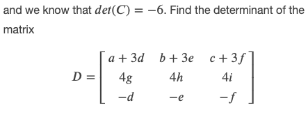 and we know that det(C) = –6. Find the determinant of the
matrix
a + 3d b+ 3e
c+ 3f¯
D =
4g
4h
4i
-d
-e
-f
