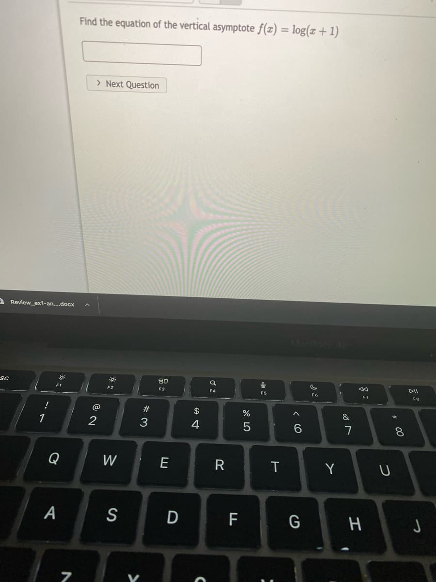 Find the equation of the vertical asymptote f(x) = log(x + 1)
> Next Question
A Review_ex1-an.docx
acBook Air
80
SC
DII
F1
F2
F3
F4
F5
F6
F7
FB
!
23
$
&
2
4
6.
7
8.
Q
W
E
R
T
Y
A
S
F
G
H
つ
>
