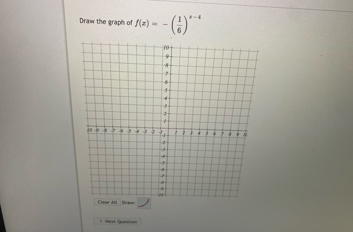 x-4
Draw the graph of f(x) =
10
-4
10 -9 -8 -7
-5 -4 -3
-2
9 10
-2-
-4
-5-
-6-
-7
8
Clear All Draw:
> Next Question
16
