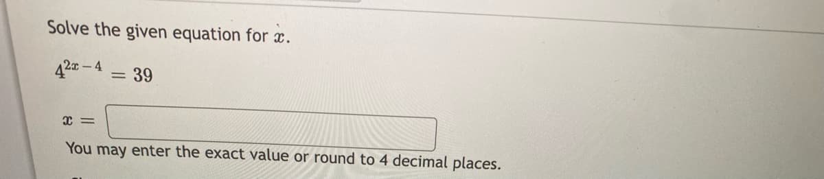 Solve the given equation for x.
42-4
= 39
You may enter the exact value or round to 4 decimal places.
