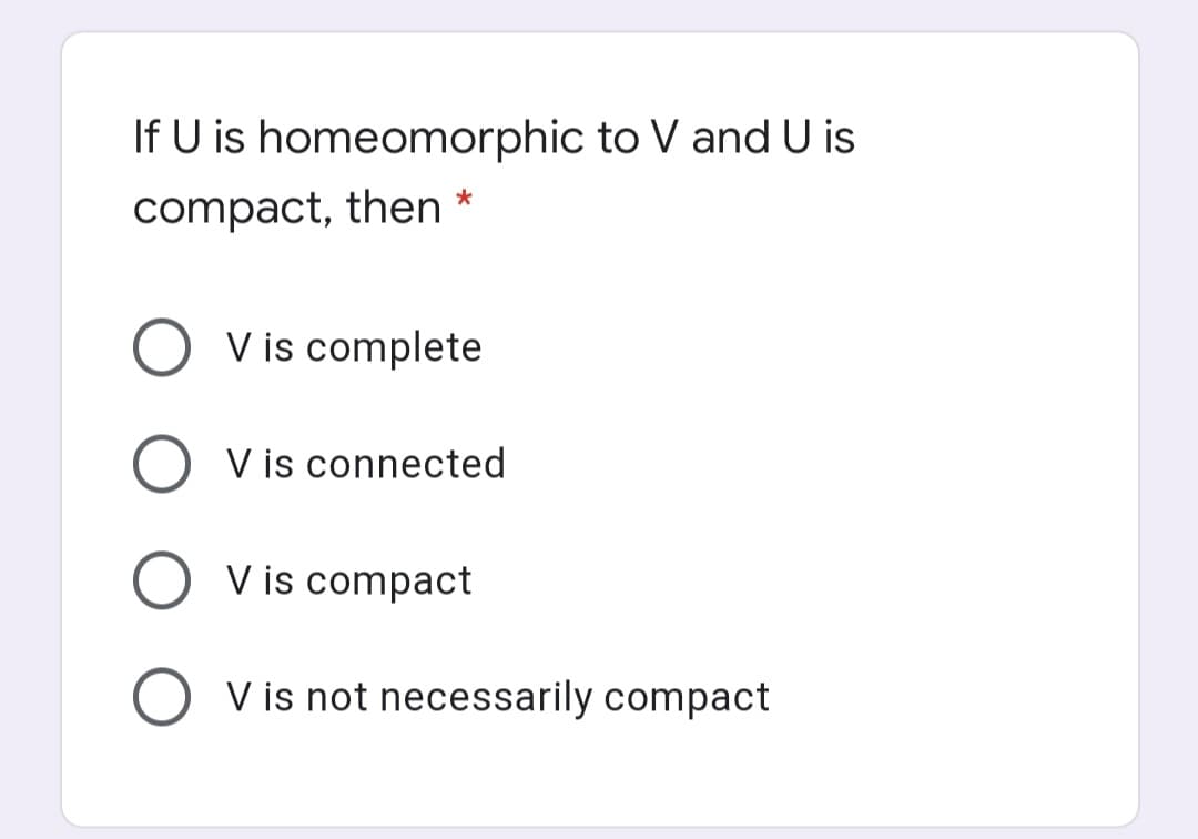 If U is homeomorphic to V and U is
compact, then *
V is complete
V is connected
O v is compact
V is not necessarily compact
