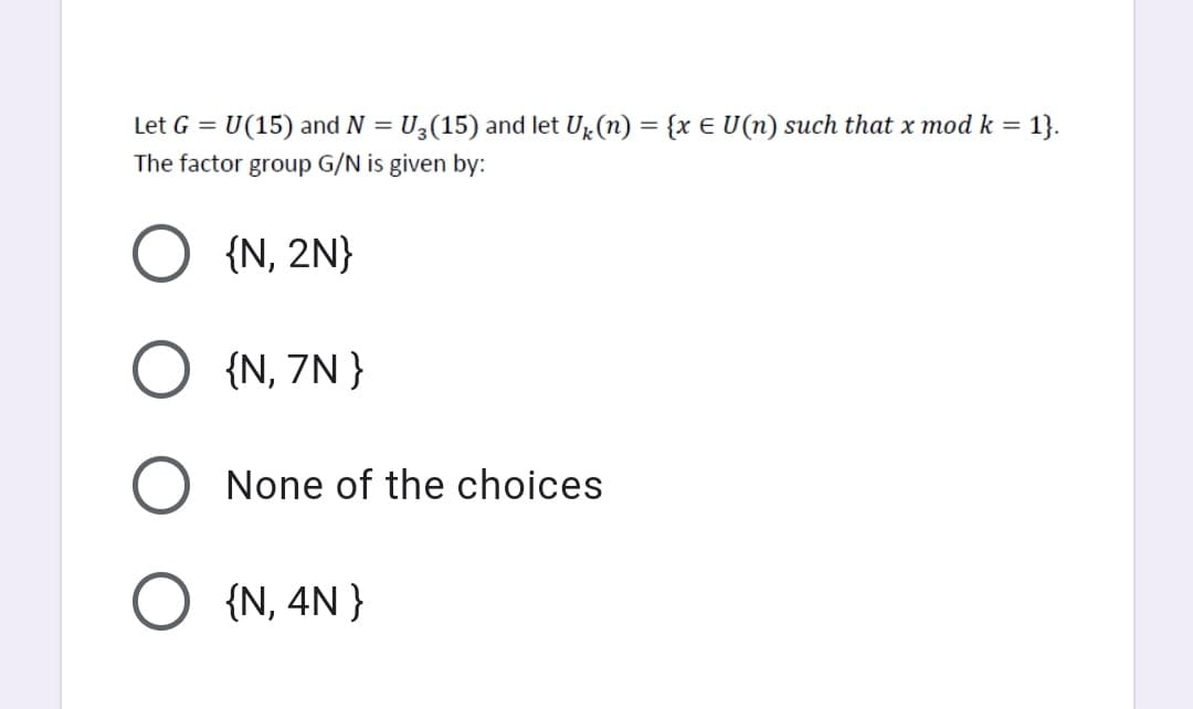 Let G = U(15) and N = U3(15) and let U (n) = {x € U(n) such that x mod k =
The factor group G/N is given by:
1}.
{N, 2N}
{N, 7N }
None of the choices
{N, 4N }
