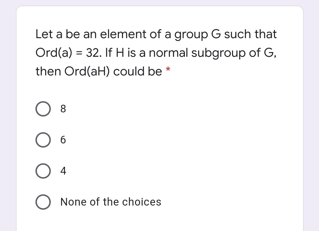 Let a be an element of a group G such that
Ord(a) = 32. If H is a normal subgroup of G,
then Ord(aH) could be *
8.
4
None of the choices

