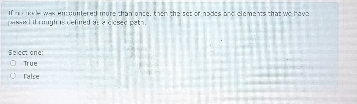 If no node was encountered more than once, then the set of nodes and elements that we have
passed through is defined as a closed path.
Select one:
True
False

