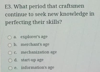E3. What period that craftsmen
continue to seek new knowledge in
perfecting their skills?
O a. explorer's age
O b. merchant's age
O c. mechanization age
O d. start-up age
O e. information's age
