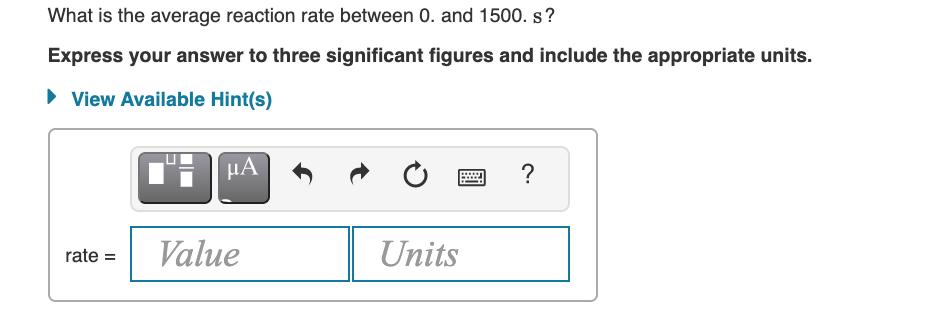 What is the average reaction rate between 0. and 1500. s?
Express your answer to three significant figures and include the appropriate units.
• View Available Hint(s)
HA
?
Value
Units
rate =

