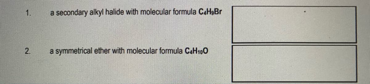 1.
a secondary alkyl halide with molecular formula CaHgBr
2.
a symmetrical ether with molecular formula CAH100
