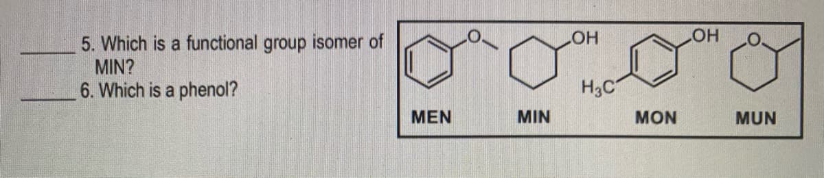 HO
HO
5. Which is a functional group isomer of
MIN?
6. Which is a phenol?
H3C
MEN
MIN
MON
MUN
