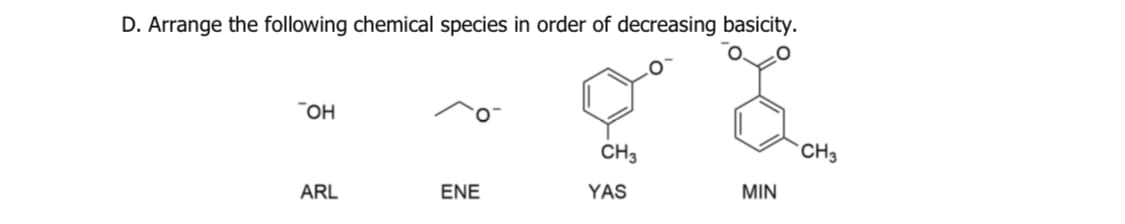 D. Arrange the following chemical species in order of decreasing basicity.
"OH
CH3
*CH3
ENE
YAS
MIN
ARL
