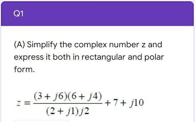 Q1
(A) Simplify the complex number z and
express it both in rectangular and polar
form.
(3+ j6)(6+ j4)
z =
+7+ j10
(2+ jl)j2
