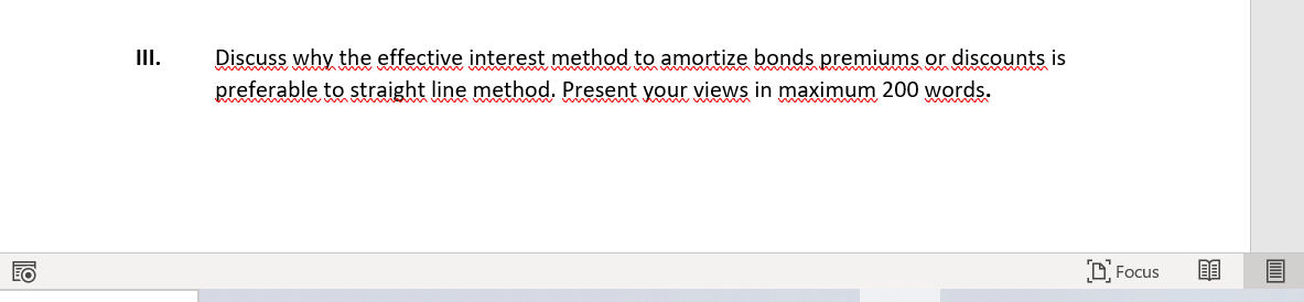 III.
Discuss why the effective interest method to amortize bonds premiums or discounts is
preferable to straight line method. Present your views in maximum 200 words.
D Focus
