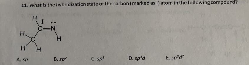 11. What is the hybridization state of the carbon (marked as I) atom in the following compound?
H.
C=N
H.
H.
A. sp
B. sp?
C. sp
D. sp'd
E. sp'd?
