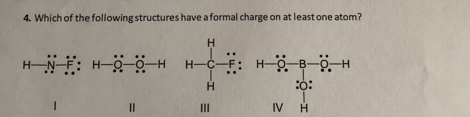 4. Which of the following structures have a formal charge on at least one atom?
H.
HN: H--0-H
H-C-F: H-0B-o-H
:o:
II
II
IV
H
