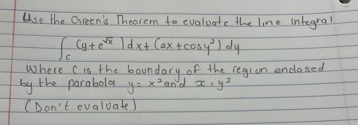 bise the Green's Theorem to evaluate the line integral
(y + e√x ) d x + (₂x + cosy ²) dy
fo
C
Where C is the boundary of the region endosed
by the parabola
x ² and x = y²
(Don't evaluate)
y=