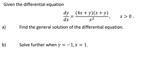 Given the differential equation
dy _ (4x + y)(x +y)
dx
x > 0.
x2
a)
Find the general solution of the differential equation.
b)
Solve further when y = -1,x = 1.
