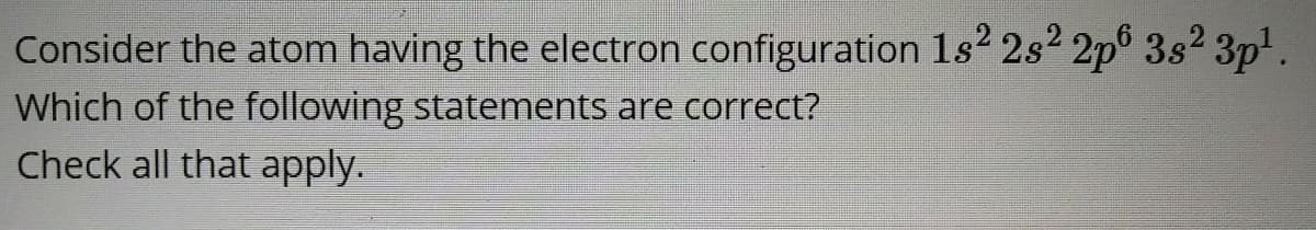 Consider the atom having the electron configuration 1s2 2s2 2p° 3s² 3p'.
Which of the following statements are correct?
Check all that apply.
