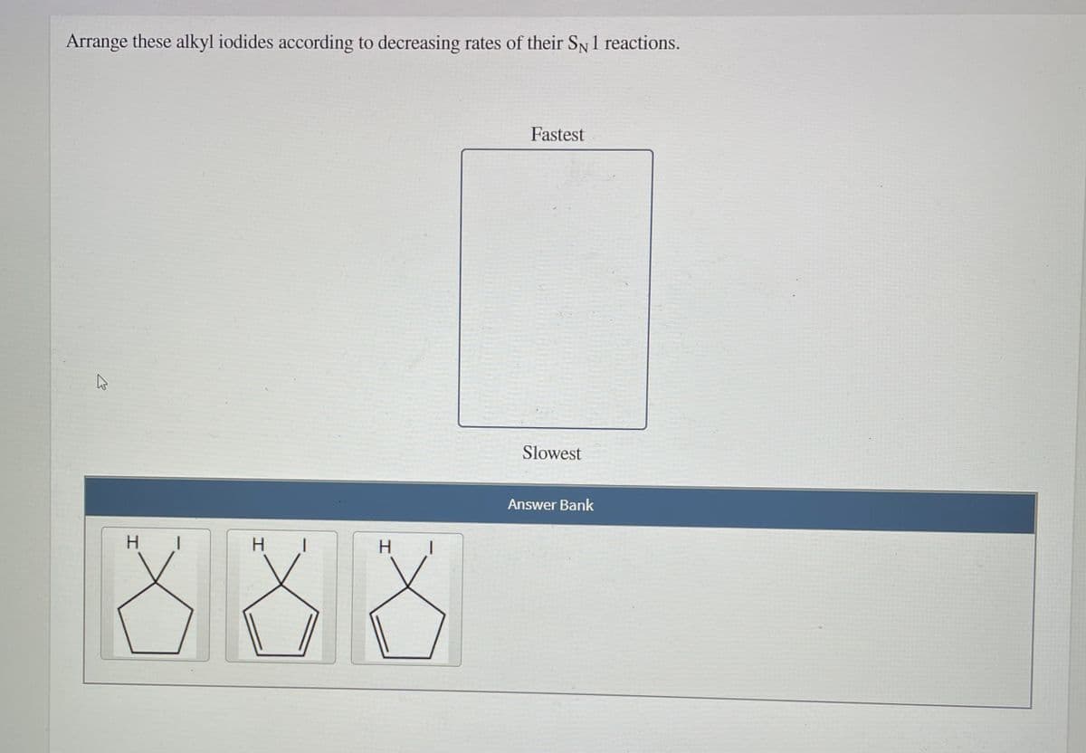 Arrange these alkyl iodides according to decreasing rates of their SN 1 reactions.
Fastest
Slowest
Answer Bank
H I
H.
H.
