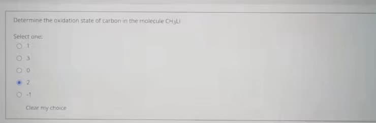 Determine the oxidation state of carbon in the molecule CH3LI
Select one:
01
O3
O 2
O-1
Clear my choice
