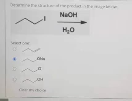 Determine the structure of the product in the image below:
NaOH
H20
Select one
ONa
OH
Clear my choice
