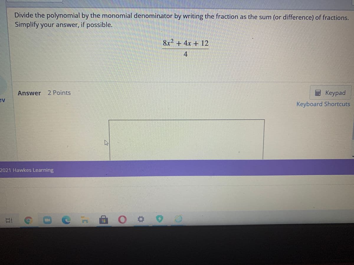 Divide the polynomial by the monomial denominator by writing the fraction as the sum (or difference) of fractions.
Simplify your answer, if possible.
8x² + 4x + 12
4
Answer 2 Points
E Keypad
ev
Keyboard Shortcuts
2021 Hawkes Learning
II
