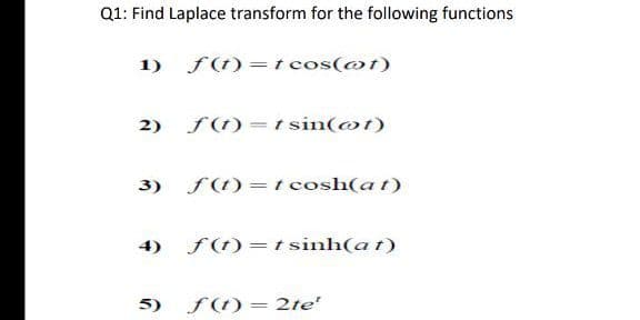 Q1: Find Laplace transform for the following functions
1) f(t)=t cos(@t)
2) f(1)=t sin(@t)
3)
f(t)=t cosh(at)
4) f(t)=t sinh(a t)
5)
f(t)= 2te'
