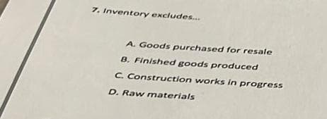 7. Inventory excludes...
A. Goods purchased for resale
B. Finished goods produced
C. Construction works in progress
D. Raw materials