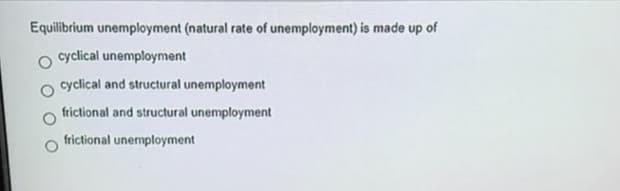 Equilibrium unemployment (natural rate of unemployment) is made up of
cyclical unemployment
cyclical and structural unemployment
frictional and structural unemployment
frictional unemployment
