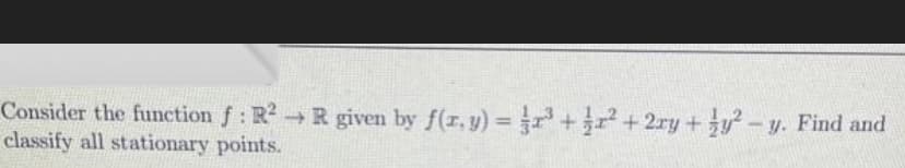 Consider the function f: R²R given by f(x, y) = x³ + x² + 2xy + y²-y. Find and
classify all stationary points.