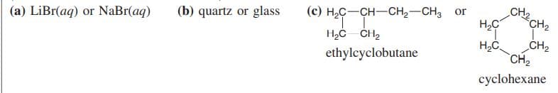 CH2
(с) н.с — сн—сH,—CHз or
CH2
(b) quartz or glass
H,C
(a) LiBr(aq) or NaBr(aq)
CH2
H2C
CH2
ethylcyclobutane
cyclohexane
