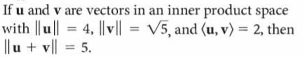 If u and v are vectors in an inner product space
with || u || = 4, |lv|| = V5, and (u, v) = 2, then
||u + v|| = 5.
%3D
%3D
%3D
