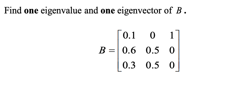 Find one
eigenvalue and one eigenvector of B.
0.1 0
1
B =| 0.6 0.5 0
0.3 0.5 0
