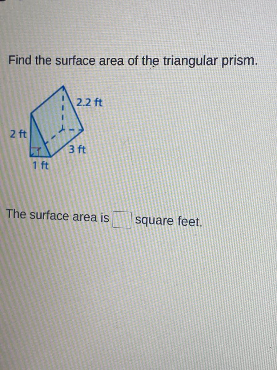 Find the surface area of the triangular prism.
2.2 ft
2 ft
3 ft
1 ft
The surface area is
square feet.
