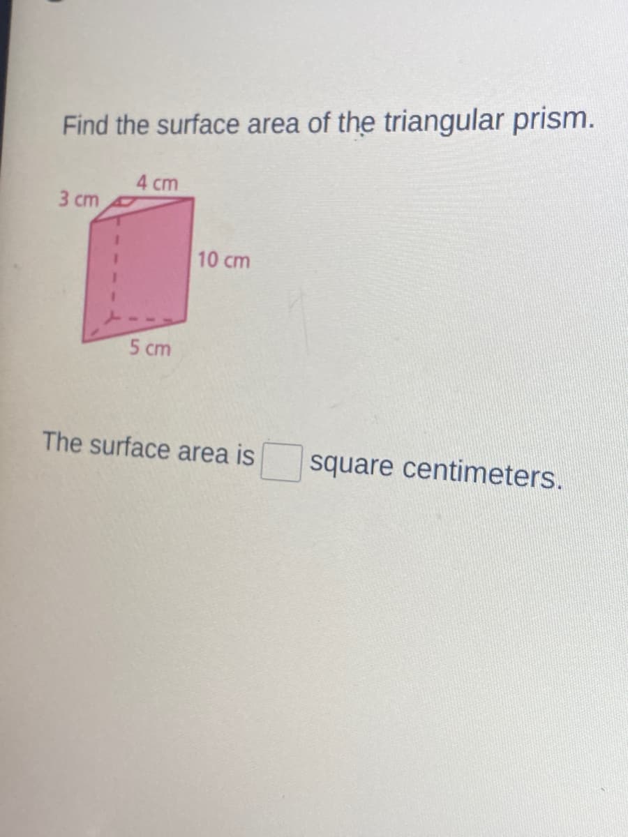 Find the surface area of the triangular prism.
4 cm
3 cm
10 cm
5 cm
The surface area is
square centimeters.
