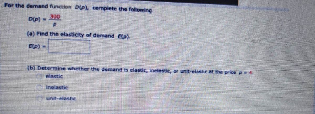 For the demand function D(p), complete the following.
300
D(p)
(a) Find the elasticity of demand E(p).
Elp) =
(b) Determine whether the demand is elastic, inelastic, or unit-elastic at the price p 4.
elastic
O inelastic
unit-elastic
