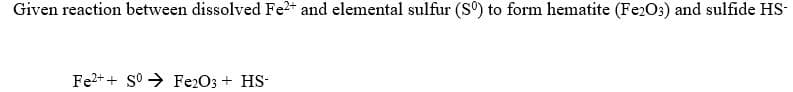 Given reaction between dissolved Fe2+ and elemental sulfur (S°) to form hematite (Fe2O3) and sulfide HS-
Fe2++ S° > Fe2O3 + HS-
