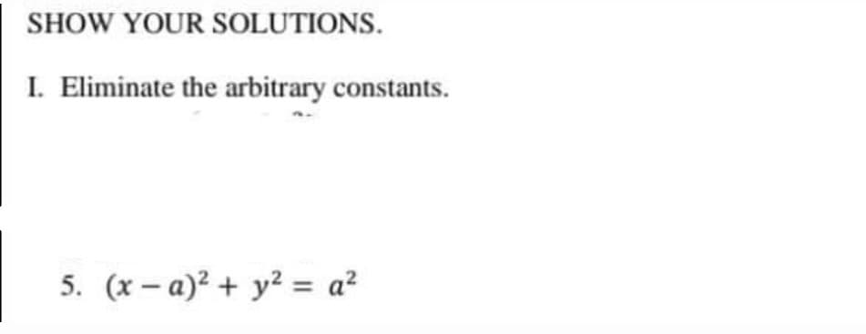SHOW YOUR SOLUTIONS.
I. Eliminate the arbitrary constants.
5. (x – a)² + y² = a?

