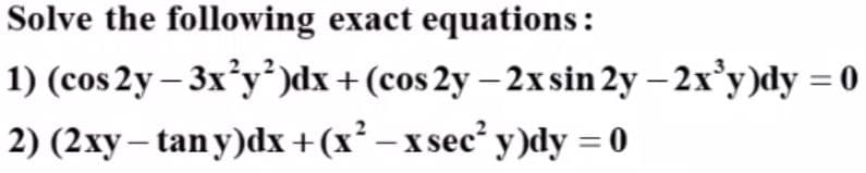 Solve the following exact equations:
1) (cos 2y – 3x°y°)dx+(cos 2y – 2xsin 2y – 2x’y)dy = 0
%D
2) (2xy– tan y)dx +(x² – x sec² y )dy = 0
