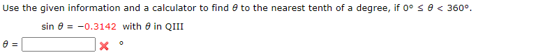 Use the given information and a calculator to find e to the nearest tenth of a degree, if 0° < 0 < 360°.
sin e = -0.3142 with 0 in QIII
= A
