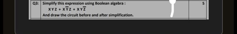 Q3: Simplify this expression using Boolean algebra :
XYZ + XYZ + XYZ
And draw the circuit before and after simplification.
