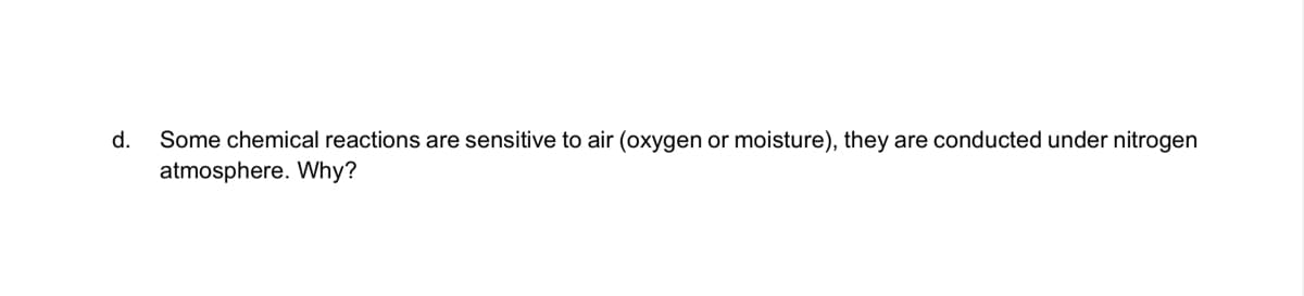 Some chemical reactions are sensitive to air (oxygen or moisture), they are conducted under nitrogen
atmosphere. Why?
d.
