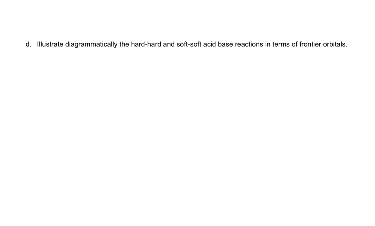 d. Illustrate diagrammatically the hard-hard and soft-soft acid base reactions in terms of frontier orbitals.
