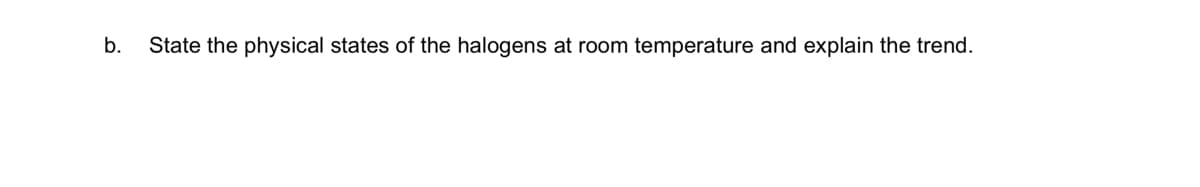 b.
State the physical states of the halogens at room temperature and explain the trend.
