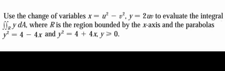 Use the change of variables x = u² – v², y= 2uv to evaluate the integral
le y dA, where Ris the region bounded by the x-axis and the parabolas
y? = 4 – 4x and y² = 4 + 4x, y> 0.
%3|
-
%3|
