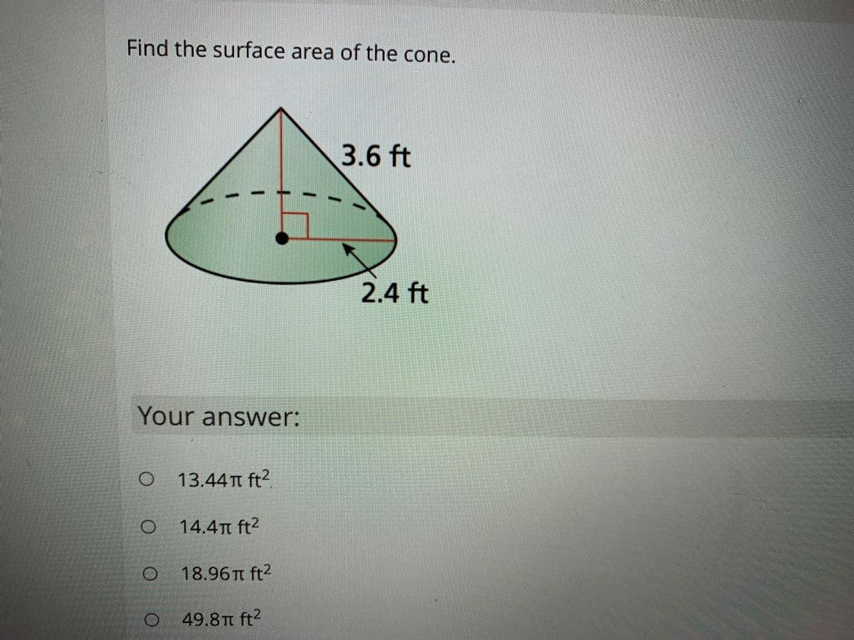 Find the surface area of the cone.
3.6 ft
2.4 ft
Your answer:
13.44 T ft?
CO 14.4T ft2
O 18.96n ft2
O 49.8 TT ft?
