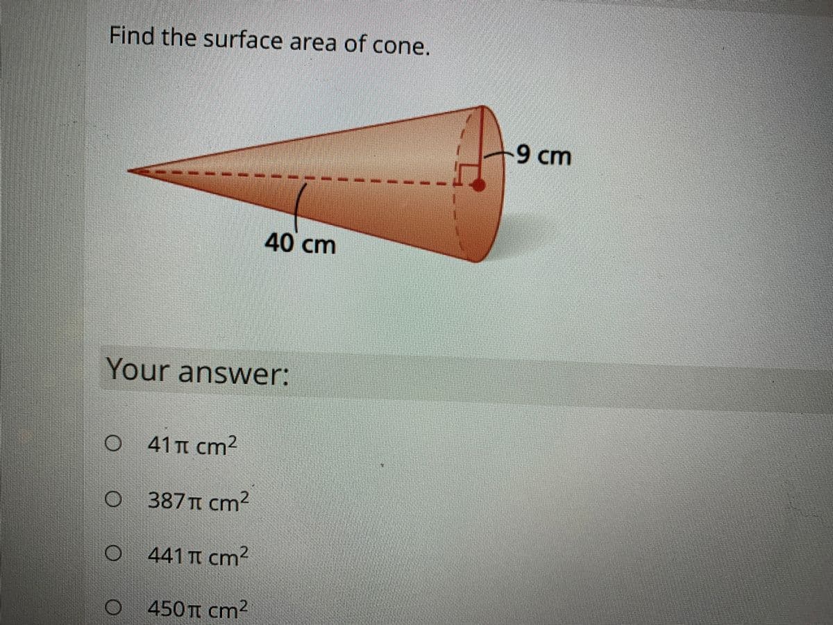 Find the surface area of cone.
+9 cm
40 cm
Your
answer:
O 41n cm2
387 TT cm2
441 TT cm?
450 T cm?
