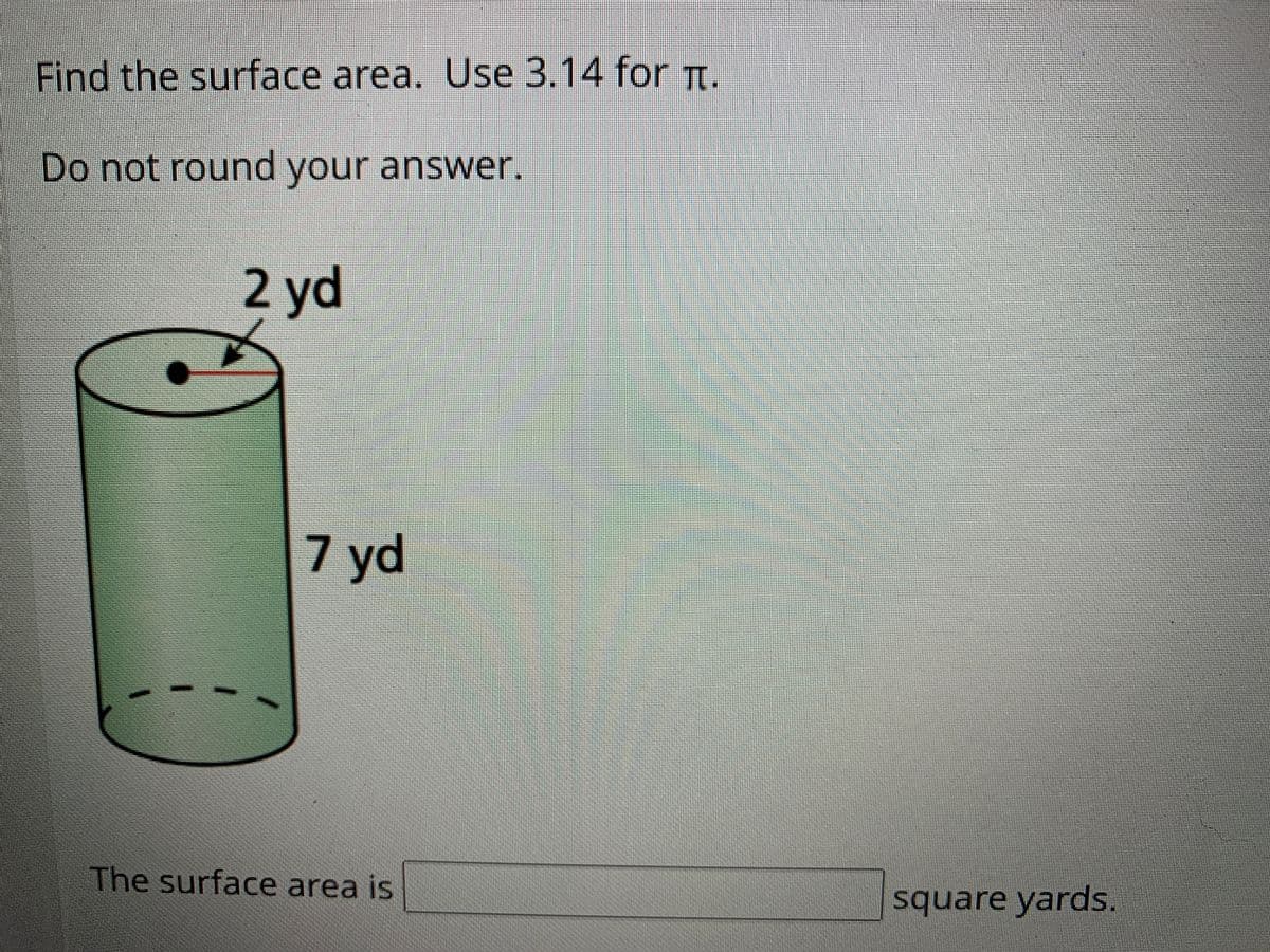Find the surface area. Use 3.14 for .
Do not round your answer.
2 yd
7 yd
The surface area is
square yarods.
