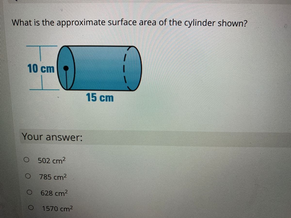 What is the approximate surface area of the cylinder shown?
10 cm
15 cm
Your answer:
502 cm2
785 cm2
628 cm2
O 1570 cm²
