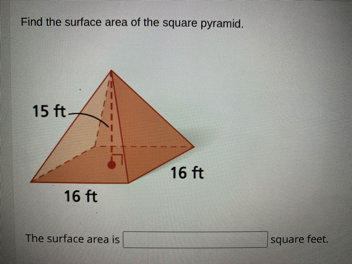 Find the surface area of the square pyramid.
15 ft.
16 ft
16 ft
The surface area is
square feet.

