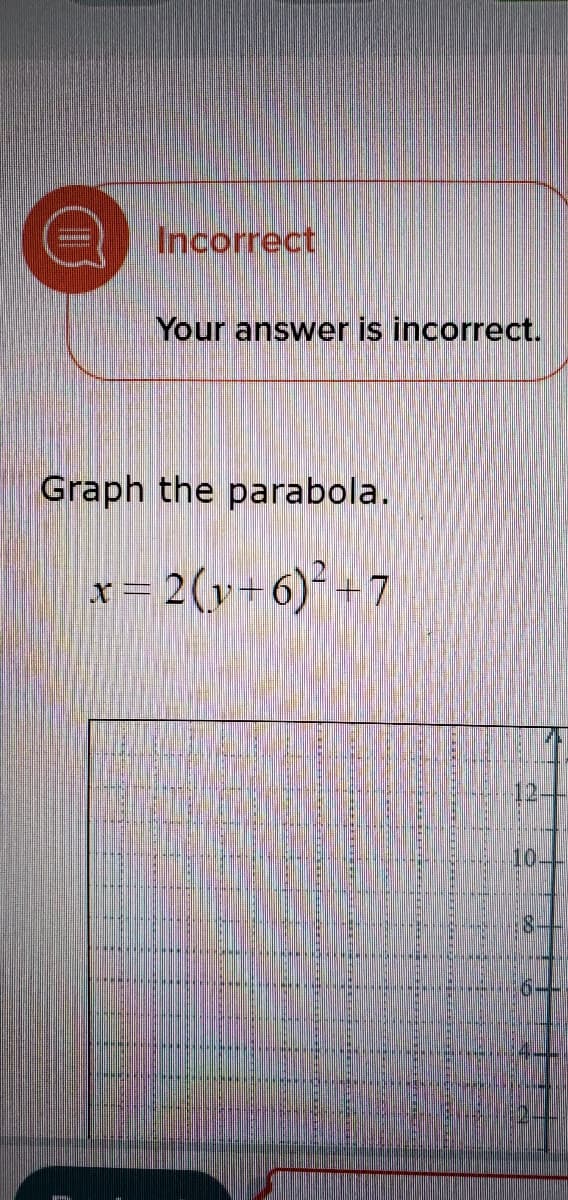 Incorrect
Your answer is incorrect.
Graph the parabola.
x= 2(v+6)*+7
10.
